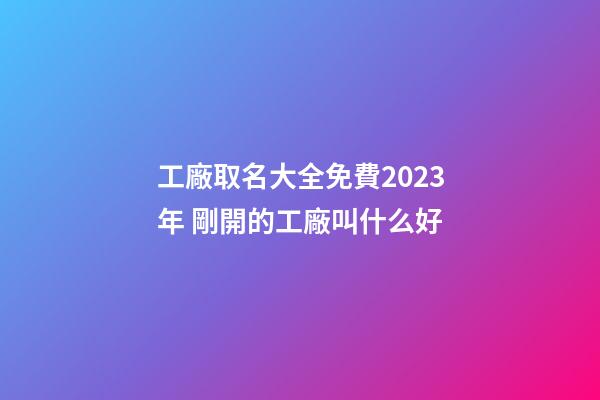 工廠取名大全免費2023年 剛開的工廠叫什么好-第1張-公司起名-玄機派